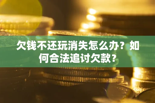 武汉欠钱不还玩消失怎么办？如何合法追讨欠款？