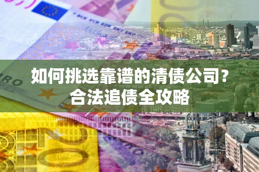 武汉如何挑选靠谱的清债公司?合法追债全攻略 武汉如何挑选靠谱的清债公司?合法追债全攻略