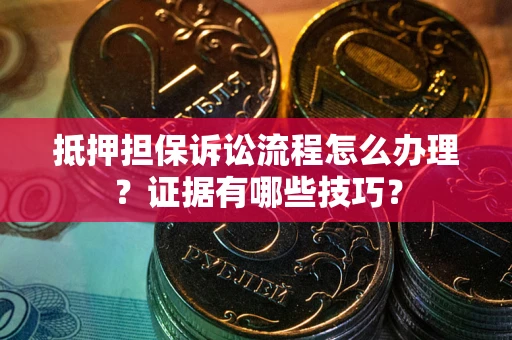 武汉抵押担保诉讼流程怎么办理？证据有哪些技巧？