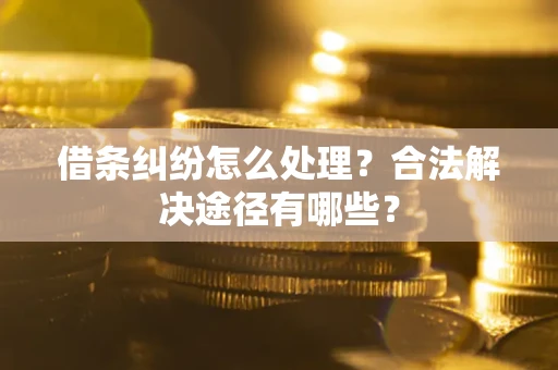 武汉借条纠纷怎么处理？合法解决途径有哪些？