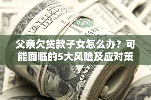 武汉父亲欠贷款子女怎么办?可能面临的5大风险及应对策略 武汉父亲欠贷款子女怎么办?可能面临的5大风险及应对策略