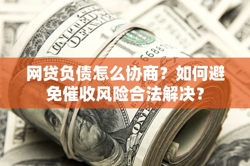 武汉网贷负债怎么协商？如何避免催收风险合法解决？