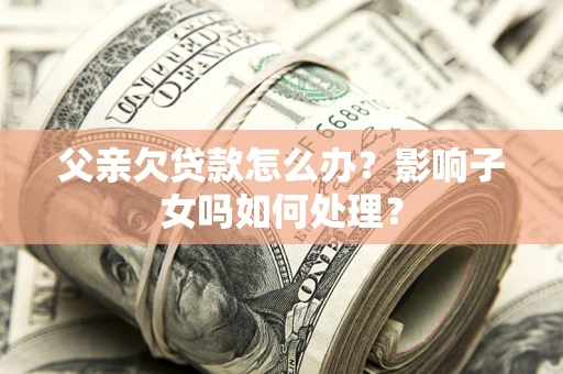 武汉父亲欠贷款怎么办？影响子女吗如何处理？