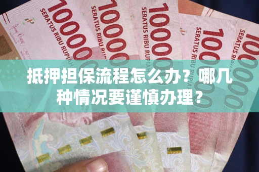 武汉抵押担保流程怎么办？哪几种情况要谨慎办理？