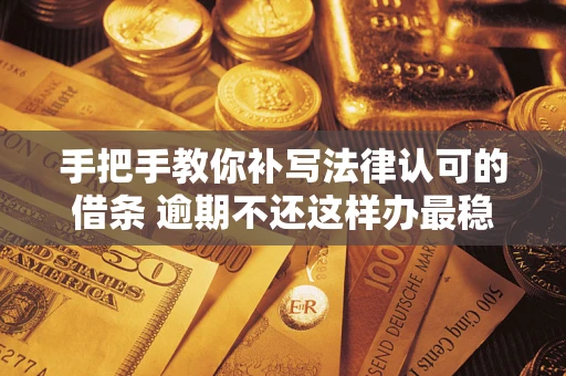 武汉手把手教你补写法律认可的借条 逾期不还这样办最稳妥