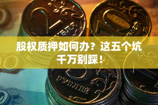 武汉股权质押如何办？这五个坑千万别踩！