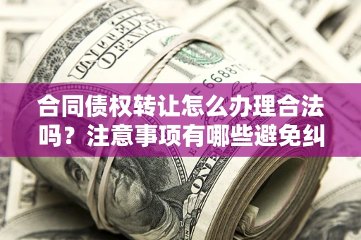 武汉合同债权转让怎么办理合法吗？注意事项有哪些避免纠纷？