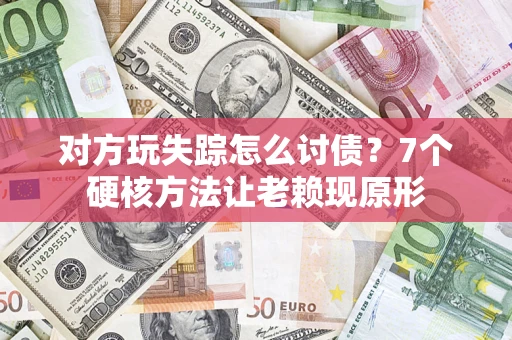 武汉对方玩失踪怎么讨债？7个硬核方法让老赖现原形