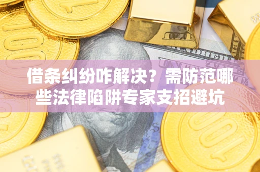 武汉借条纠纷咋解决？需防范哪些法律陷阱专家支招避坑