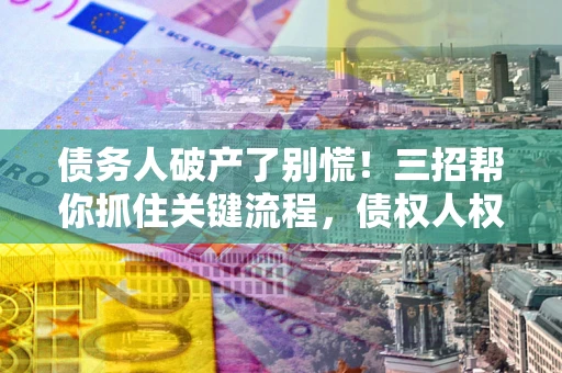 武汉债务人破产了别慌！三招帮你抓住关键流程，债权人权益不再缩水