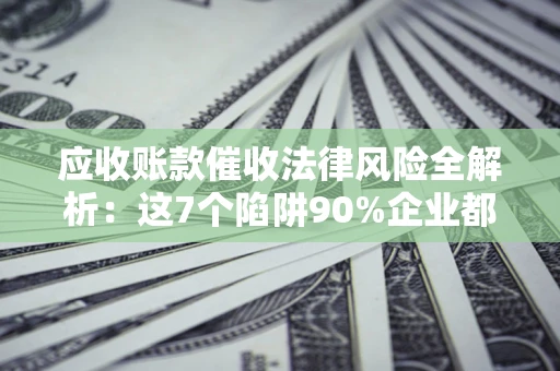 武汉应收账款催收法律风险全解析：这7个陷阱90%企业都踩过（含合规应对指南）