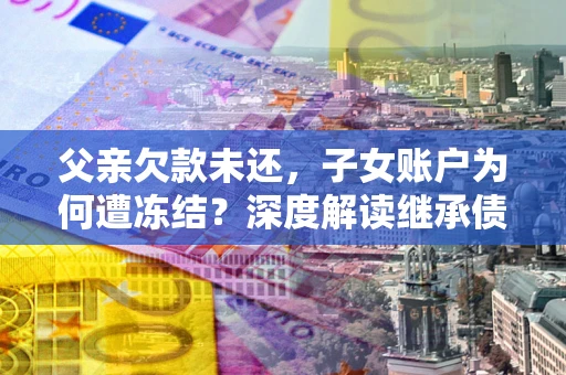 武汉父亲欠款未还，子女账户为何遭冻结？深度解读继承债务迷局