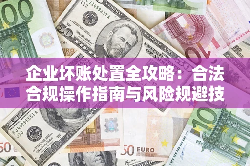 武汉企业坏账处置全攻略：合法合规操作指南与风险规避技巧解析