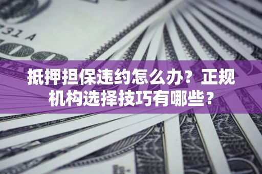 武汉抵押担保违约怎么办？正规机构选择技巧有哪些？