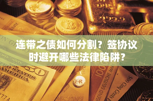 武汉连带之债如何分割？签协议时避开哪些法律陷阱？