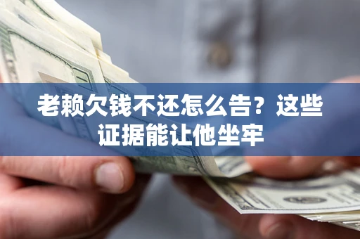 武汉老赖欠钱不还怎么告？这些证据能让他坐牢