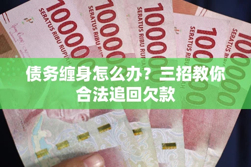 武汉债务缠身怎么办？三招教你合法追回欠款