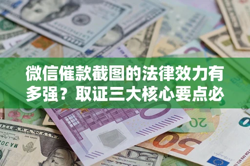 武汉微信催款截图的法律效力有多强？取证三大核心要点必须知道！