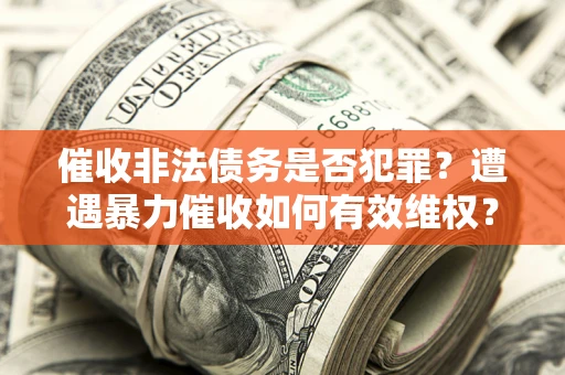 武汉催收非法债务是否犯罪?遭遇暴力催收如何有效维权? 武汉催收非法债务是否犯罪?遭遇暴力催收如何有效维权?
