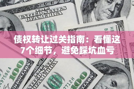 武汉债权转让过关指南：看懂这7个细节，避免踩坑血亏