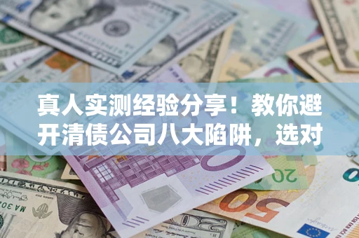 武汉真人实测经验分享！教你避开清债公司八大陷阱，选对机构少走十年弯路