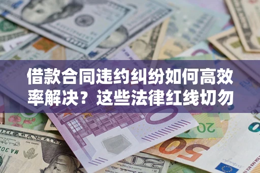 武汉借款合同违约纠纷如何高效率解决？这些法律红线切勿触碰