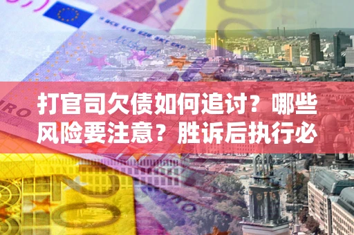 武汉打官司欠债如何追讨？哪些风险要注意？胜诉后执行必看！
