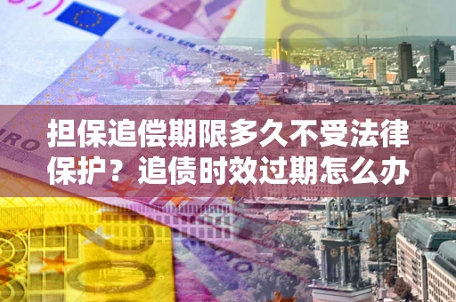武汉担保追偿期限多久不受法律保护？追债时效过期怎么办？
