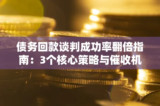 武汉债务回款谈判成功率翻倍指南：3个核心策略与催收机构避坑法则