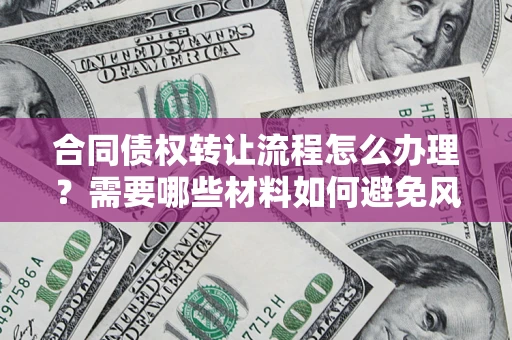 武汉合同债权转让流程怎么办理？需要哪些材料如何避免风险？