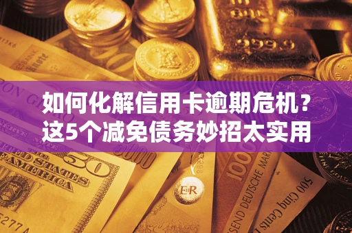武汉如何化解信用卡逾期危机？这5个减免债务妙招太实用