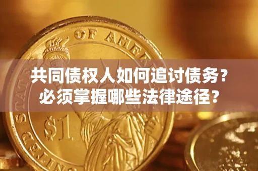 武汉共同债权人如何追讨债务？必须掌握哪些法律途径？