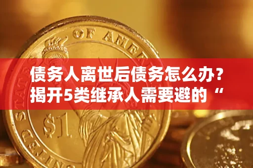 武汉债务人离世后债务怎么办？揭开5类继承人需要避的“坑”