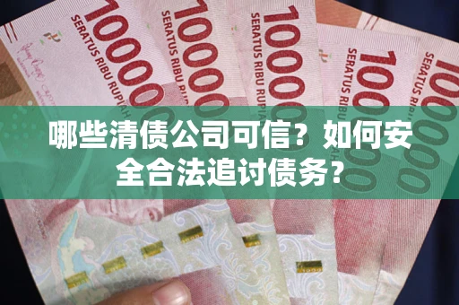 武汉哪些清债公司可信？如何安全合法追讨债务？