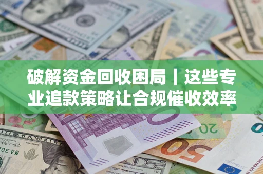 武汉破解资金回收困局｜这些专业追款策略让合规催收效率翻倍