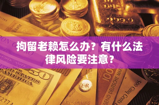 武汉拘留老赖怎么办？有什么法律风险要注意？