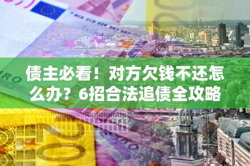 武汉债主必看！对方欠钱不还怎么办？6招合法追债全攻略