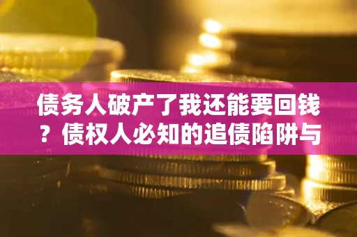 武汉债务人破产了我还能要回钱？债权人必知的追债陷阱与破局之道