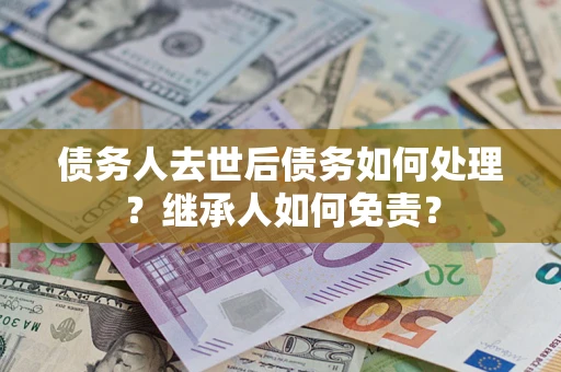 武汉债务人去世后债务如何处理？继承人如何免责？