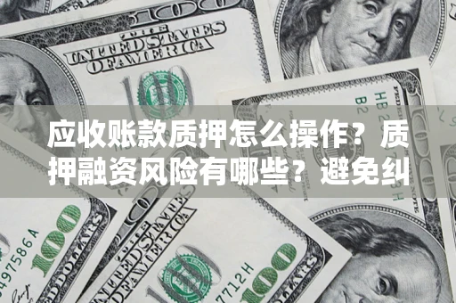 武汉应收账款质押怎么操作？质押融资风险有哪些？避免纠纷高效融资技巧