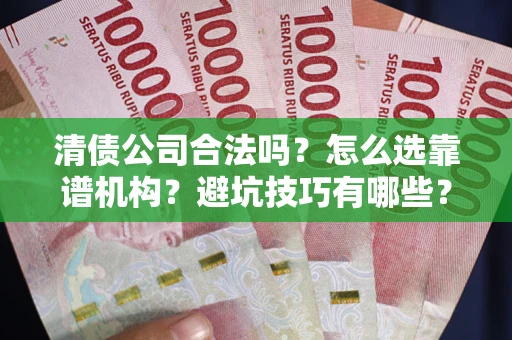 武汉清债公司合法吗？怎么选靠谱机构？避坑技巧有哪些？