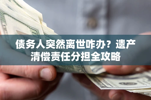 武汉债务人突然离世咋办？遗产清偿责任分担全攻略