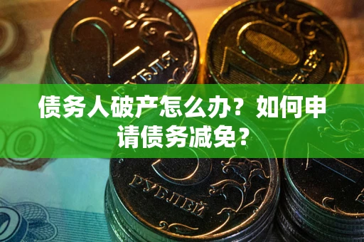 武汉债务人破产怎么办？如何申请债务减免？