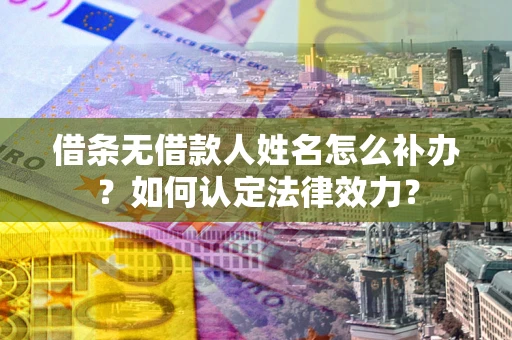 武汉借条无借款人姓名怎么补办？如何认定法律效力？