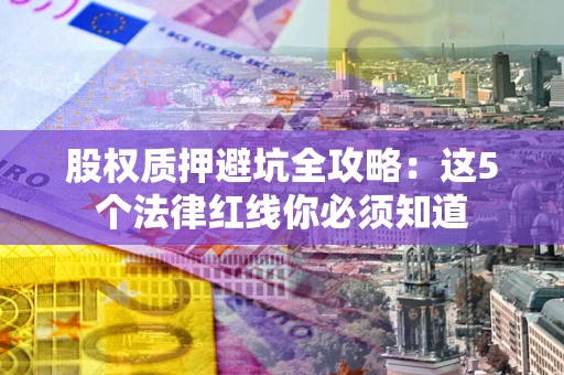 武汉股权质押避坑全攻略：这5个法律红线你必须知道