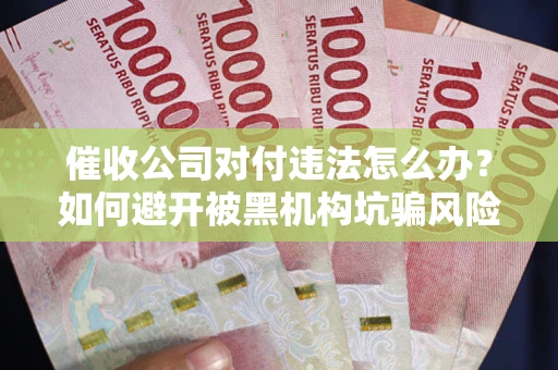 武汉催收公司对付违法怎么办？如何避开被黑机构坑骗风险