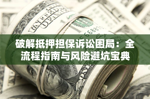 武汉破解抵押担保诉讼困局:全流程指南与风险避坑宝典 武汉破解抵押担保诉讼困局:全流程指南与风险避坑宝典