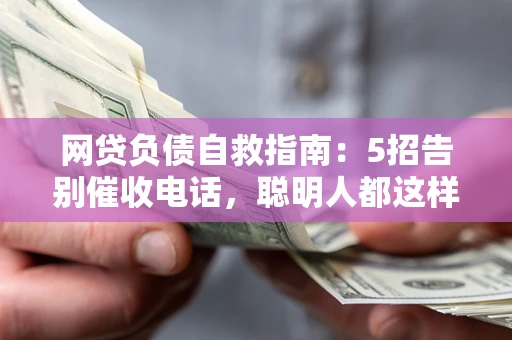 武汉网贷负债自救指南：5招告别催收电话，聪明人都这样做