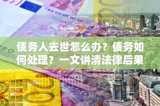 武汉债务人去世怎么办？债务如何处理？一文讲清法律后果