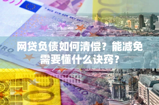 武汉网贷负债如何清偿？能减免需要懂什么诀窍？